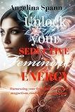Unlock Your Seductive Feminine Energy : Harnessing your Feminine Energy for magnetism, confidence, and passion
