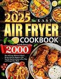 2025 Easy Air Fryer Cookbook: 2000 Days of Crispy, Delicious & Quick Recipes Book for Beginners with Step-by-Step Instructions to Save Time and Energize Your Meals