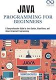 JAVA PROGRAMMING FOR BEGINNERS: A Comprehensive Guide to Java Syntax, Algorithms, and Object-Oriented Programming