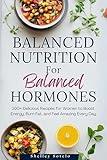 Balanced Nutrition for Balanced Hormones: 100+ Delicious Recipes for Women to Boost Energy, Burn Fat, and Feel Amazing Every Day