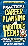 Practical Career Planning for Ambitious Teens: A Simple, Step-By-Step Guide to Finding Your Passion, Exploring Careers, and Taking Action Toward Your Future — Including Real Life Examples (Teen Life)