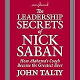 The Leadership Secrets of Nick Saban: How Alabama's Coach Became the Greatest Ever