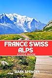 France Swiss Alps Guide Book: Your Ultimate Companion for Hiking, Skiing & Alpine Adventures