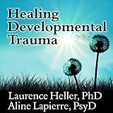 Healing Developmental Trauma: How Early Trauma Affects Self-Regulation, Self-Image, and the Capacity for Relationship