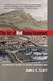 The Art of Not Being Governed: An Anarchist History of Upland Southeast Asia (Yale Agrarian Studies Series)