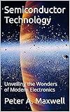 Semiconductor Technology: Unveiling the Wonders of Modern Electronics (Technology 101 Book 2)