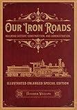 Our Iron Roads: Railroad History, Construction, and Administration - Illustrated Enlarged Special Edition