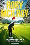 Rory McIlroy: The Inspiring Story of One of Golf's Greatest Champions