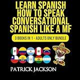 Learn Spanish: How To Speak Conversational Spanish Like a MF: 3 Books in 1: Adults Only Bundle