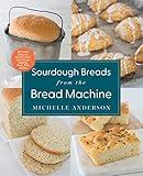 Sourdough Breads from the Bread Machine: 100 Surefire Recipes for Everyday Loaves, Artisan Breads, Baguettes, Bagels, Rolls, and More