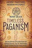 Timeless Paganism: Ancient Traditions, Modern Mysteries - An In-Depth Exploration of Norse Magic, Celtic Rhythms, and Other Pagan Practices (Pagan Beliefs)