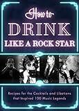 How to Drink Like a Rock Star: Recipes for the Cocktails and Libations that Inspired 100 Music Legends