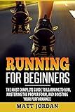 Running for Beginners: The Most Complete Guide to Learning to Run, Mastering the Proper Form, and Boosting Your Performance