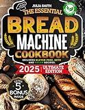 The Essential Bread Machine Cookbook for Beginners: The Ultimate Guide with Delicious, Easy & Quick Bread Making Recipes with Step-By-Step Instructions. Includes Gluten-Free, Keto and Vegan Recipes.