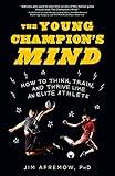 The Young Champion's Mind: How to Think, Train, and Thrive Like an Elite Athlete
