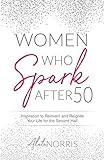 Women Who Spark After 50: Inspiration to Reinvent and Reignite Your Life for the Second Half (Women Who Spark: The Over 50 Book Series)