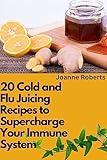 20 Cold and Flu Juicing Recipes to Supercharge Your Immune System: Take Charge of Your Health and Bounce Back Stronger with Nutrient Packed Juices