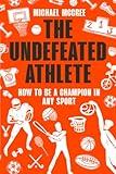 The Undefeated Athlete: How to be a Champion in Any Sport