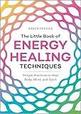The Little Book of Energy Healing Techniques: Simple Practices to Heal Body, Mind, and Spirit