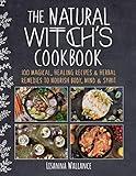 The Natural Witch's Cookbook: 100 Magical, Healing Recipes & Herbal Remedies to Nourish Body, Mind & Spirit