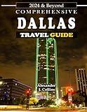 Comprehensive Dallas Travel Guide 2024 & Beyond: The Ultimate Tourist Guide and Information to Help First-Time Visitors and Seasoned Travelers Experience Dallas, Texas Like a Local