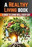 A Healthy Living Book: A Guide to Living Well Every Day (Self Help Books)