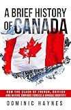A Brief History of Canada: How the Clash of French, British and Native Empires Forged a Unique Identity