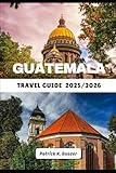 GUATEMALA TRAVEL GUIDE 2025/2026: Unlocking the Heart of Ancient Volcanoes and Vibrant Culture
