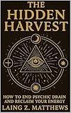 The Hidden Harvest: Stop Feeding the Unseen Forces That Drain Your Emotion, Attention, and Energy