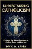 UNDERSTANDING CATHOLICISM: Exploring the Sacred Traditions of Catholic Belief and Practice (Journey Of Wisdom)