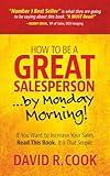 How To Be A GREAT Salesperson...By Monday Morning!: If You Want to Increase Your Sales Read This Book. It is That Simple