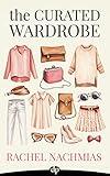 The Curated Wardrobe: A Stylist’s Secrets to Going Beyond the Basic Capsule Wardrobe to Effortless Personal Style