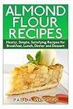Almond Flour Recipes: Hearty, Simple, Satisfying Recipes for Breakfast, Lunch, Dinner and Dessert