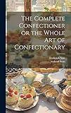 The Complete Confectioner or the Whole art of Confectionary