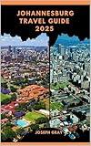 JOHANNESBURG TRAVEL GUIDE 2025 (TRAVEL ACROSS THE GLOBAL DESTINATION GUIDE SERIES Book 1)