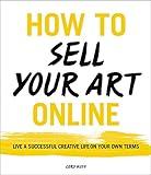 How to Sell Your Art Online: Live a Successful Creative Life on Your Own Terms