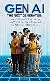 GEN AI - THE NEXT GENERATION: How Children Will Grow Up In A World Deeply Influenced By Artificial Intelligence