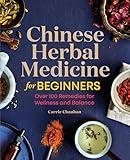 Chinese Herbal Medicine for Beginners: Over 100 Remedies for Wellness and Balance