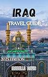 IRAQ TRAVEL GUIDE 2025: From Ancient Mesopotamia to Modern Marvels: Your Comprehensive Guide to Iraq's Historical Treasures, Cultural Gems, and Scenic Landscapes.