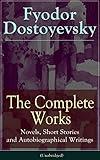 The Complete Works of Fyodor Dostoyevsky: Novels, Short Stories and Autobiographical Writings: The Entire Opus of the Great Russian Novelist, Journalist ... The Idiot, Notes from the Underground...
