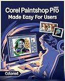 Corel PaintShop Pro Made Easy for Users [Colored]: Master Photo Editing, Graphic Design, and Creative Projects with Step-by-Step Tools, Tips, and Proven Workflows for All Skill Levels