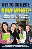 Off to College Now What? A Practical Guide to Surviving and Succeeding Your First Year of College: Now What? A Practical Guide to Surviving and Succeeding Your First Year of College