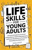 Life Skills for Young Adults: A Practical Guide for Financial Independence, Holistic Health Management, and Career Readiness to Transition Smoothly into Adulthood