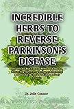 Incredible Herbs to Reverse Parkinson's Disease: Discover the Root Cause of Parkinson's Disease, How to Stop it from Progressing, and the Herbal Remedies for the Treatment of Parkinson's Disease