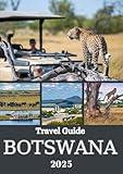 BOTSWANA TRAVEL GUIDE 2025: A Journey Through Untamed Wilderness, Rich Culture, and Unforgettable Safari Adventures