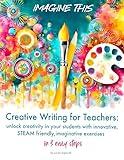 Creative Writing for Teachers: unlock creativity in your students with innovative, STEAM-friendly, imaginative exercises