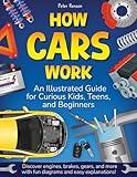 How Cars Work. An Illustrated Guide for Curious Kids, Teens, and Beginners: Discover Engines, Brakes, Gears, and More with Fun Diagrams and Easy Explanations!