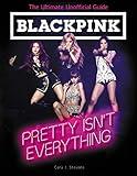 BLACKPINK: Pretty Isn't Everything (The Ultimate Unofficial Guide)