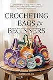 Crocheting Bags for Beginners: A Complete Step-by-Step Guide to Crafting Beautiful and Functional Crochet Handbags for Beginners and Professionals
