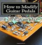 How to Modify Guitar Pedals: A complete how-to package for the electronics newbie on how to modify guitar and bass effects pedals
